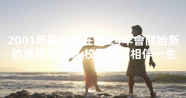 2001年屬蛇男在2024年會開始新的感情生活嗎 校園戀愛相伴一生